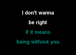 I don't wanna
be right

if it means

being without you