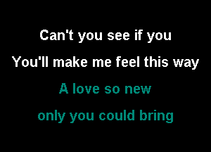 Can't you see if you
You'll make me feel this way

A love so new

only you could bring