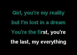 Girl, you're my reality
but I'm lost in a dream

You're the first, you're

the last, my everything