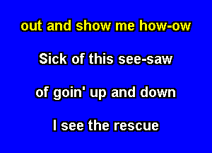 out and show me how-ow

Sick of this see-saw

of goin' up and down

I see the rescue