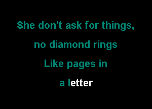 She don't ask for things,

no diamond rings

Like pages in

a letter