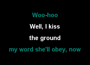 Woo-hoo
Well, I kiss
the ground

my word she'll obey, now