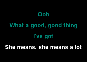 Ooh
What a good, good thing

I've got

She means, she means a lot