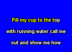 Fill my cup to the top

with running water call me

out and show me how