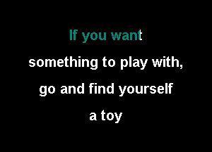 If you want

something to play with,

go and find yourself

a toy