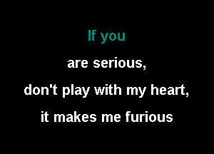 If you

are serious,

don't play with my heart,

it makes me furious