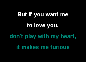 But if you want me

to love you,

don't play with my heart,

it makes me furious