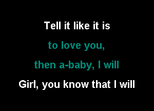 Tell it like it is

to love you,

then a-baby, I will

Girl, you know that I will