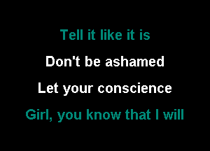 Tell it like it is
Don't be ashamed

Let your conscience

Girl, you know that I will