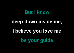 But I know
deep down inside me,

I believe you love me

be your guide