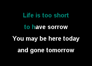 Life is too short

to have sorrow

You may be here today

and gone tomorrow