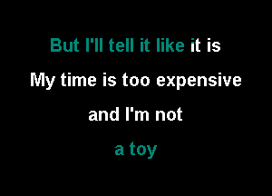 But I'll tell it like it is

My time is too expensive

and I'm not

a toy