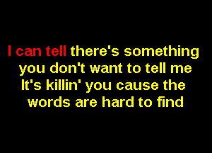 I can tell there's something
you don't want to tell me
It's killin' you cause the

words are hard to find