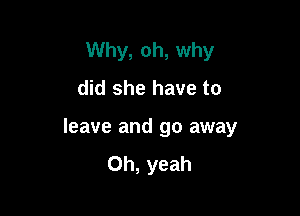 Why, oh, why
did she have to

leave and go away
Oh, yeah