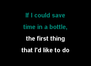 If I could save

time in a bottle,

the first thing
that I'd like to do