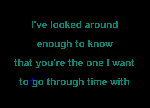 I've looked around

enough to know

that you're the one I want

totgo through time with