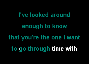 I've looked around

enough to know

that you're the one I want

to go through time with