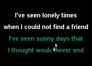 I've seen lonely times
when I could not find a friend
I've seen sunny days that

I thought woulc (Eliever end