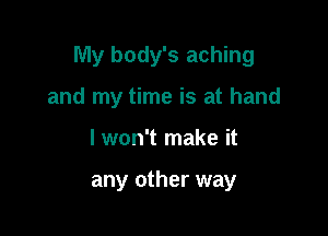 My body's aching

and my time is at hand
lwon't make it

any other way