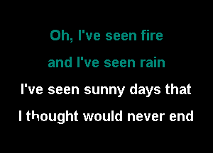 Oh, I've seen fire
and I've seen rain

I've seen sunny days that

I thought would never end