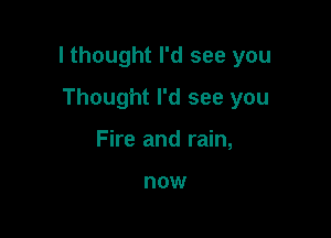 I thought I'd see you

Thought I'd see you
Fire and rain,

DOW