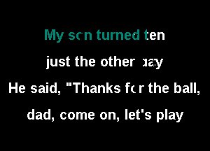 My scn turned ten
just the other 1231
He said, Thanks f( r the ball,

dad, come on, let's play