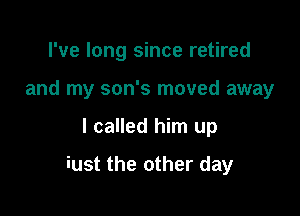 I've long since retired
and my son's moved away

I called him up

iust the other day