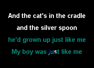 And the cat's in the cradle

and the silver spoon

he'd grown up just like me

My boy was just like me