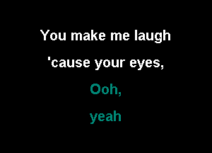 You make me laugh

'cause your eyes,
Ooh,
yeah