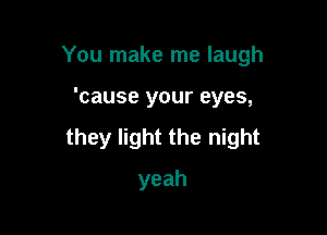 You make me laugh

'cause your eyes,

they light the night

yeah