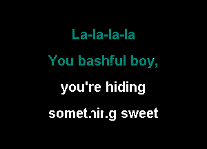 La-la-la-la

You bashful boy,

you're hiding

somet.1it.g sweet