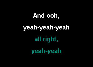 And ooh,
yeah-yeah-yeah

all right,

yeah-yeah