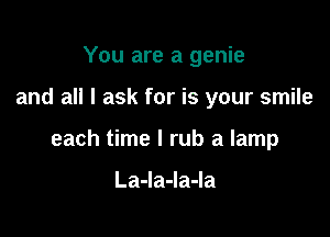 You are a genie

and all I ask for is your smile

each time I rub a lamp

LaJaJaJa