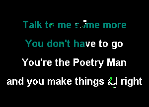 Talk ten me s.?me more
You don't have to go

You're the Poetry Man

and you make things 339 right