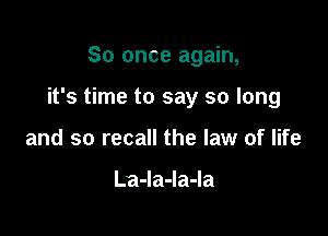 So once again,

it's time to say so long

and so recall the law of life

LaJaJaJa