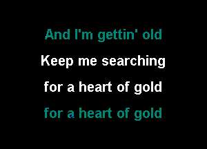 And I'm gettin' old
Keep me searching

for a heart of gold

for a heart of gold
