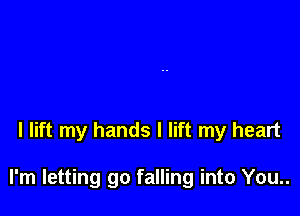 I lift my hands I lift my heart

I'm letting go falling into You..