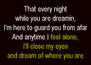 That every night
while you are dreamin,
I'm here to guard you from afar
And anytime I feel alone,
I'II close my eyes
and dream of where you are