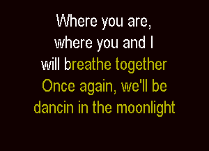 Where you are,
where you and I
will breathe together

Once again, we'll be
dancin in the moonlight