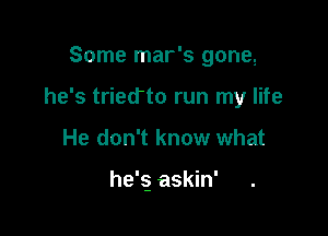 Some mar's gone,

he's tried'to run my life

He don't know what

he's) askin'