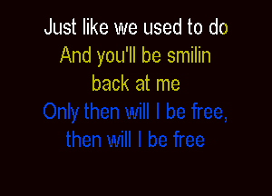 Just like we used to do
And you'll be smilin
back at me