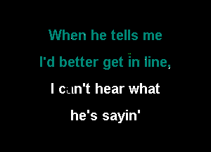 When he tells me

I'd better get in line,

I can't hear what

he's sayin'