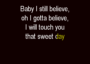 Baby I still believe,
oh I gotta believe,
I Will touch you

that sweet day