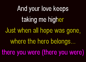 And your love keeps
taking me higher
Just when all hope was gone,

where the hero belongs...