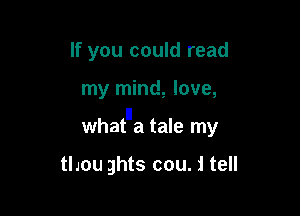 If you could read

my mind, love,

whatna tale my

thou ghts cou. i tell