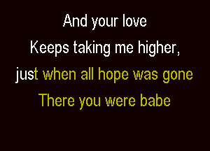 And your love

Keeps taking me higher,

just when all hope was gone
There you were babe