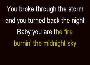 You broke through the storm

and you turned back the night

Baby you are the fire
burnin' the midnight sky