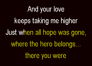 And your love
keeps taking me higher
Just when all hope was gone,

where the hero belongs...

there you were