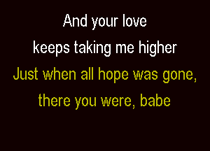 And your love
keeps taking me higher

Just when all hope was gone,

there you were, babe