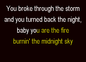 You broke through the storm

and you turned back the night,

baby you are the fire
burnin' the midnight sky
